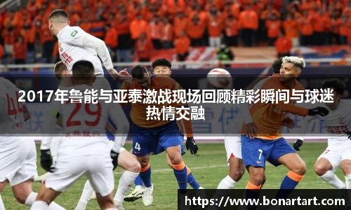 2017年鲁能与亚泰激战现场回顾精彩瞬间与球迷热情交融
