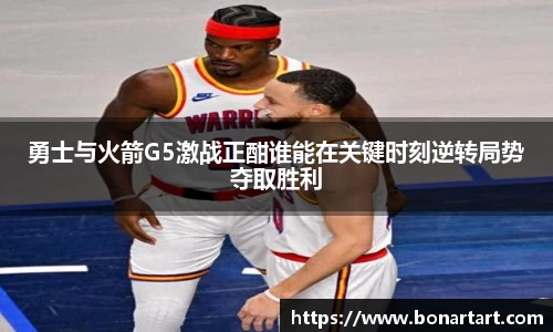 勇士与火箭G5激战正酣谁能在关键时刻逆转局势夺取胜利